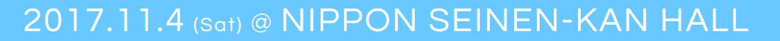 2017.11.4(Sat)@NIPPON SEINEN-KAN HALL